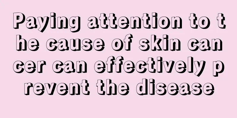 Paying attention to the cause of skin cancer can effectively prevent the disease