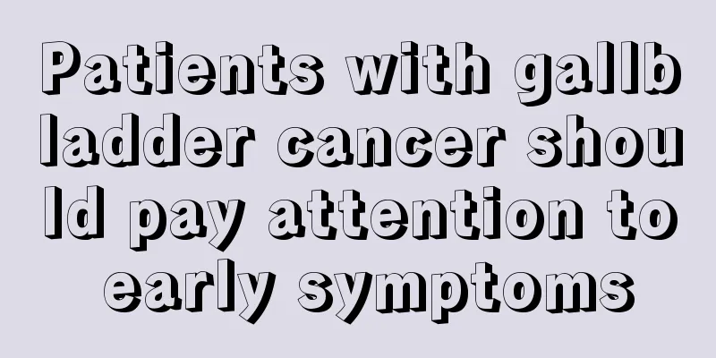 Patients with gallbladder cancer should pay attention to early symptoms