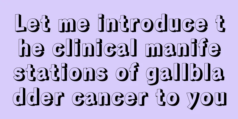 Let me introduce the clinical manifestations of gallbladder cancer to you