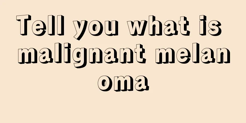 Tell you what is malignant melanoma