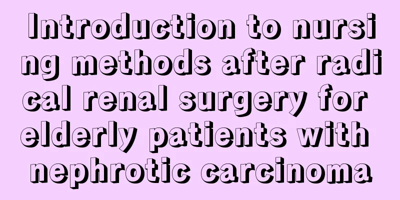 Introduction to nursing methods after radical renal surgery for elderly patients with nephrotic carcinoma