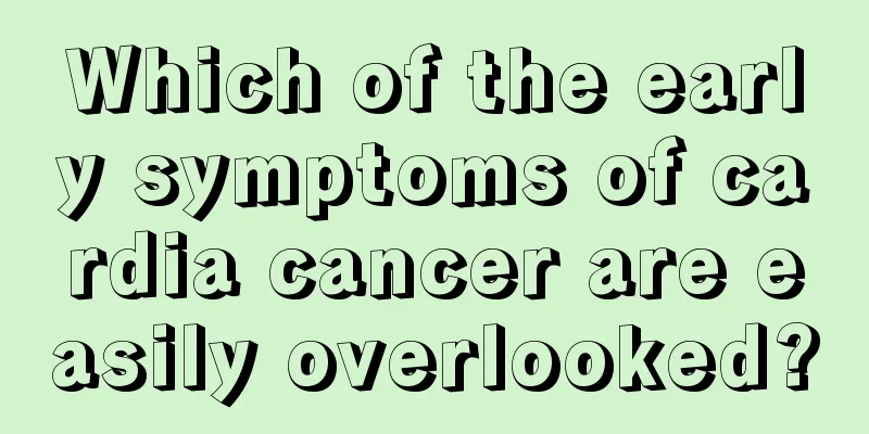 Which of the early symptoms of cardia cancer are easily overlooked?