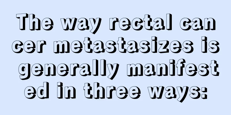 The way rectal cancer metastasizes is generally manifested in three ways: