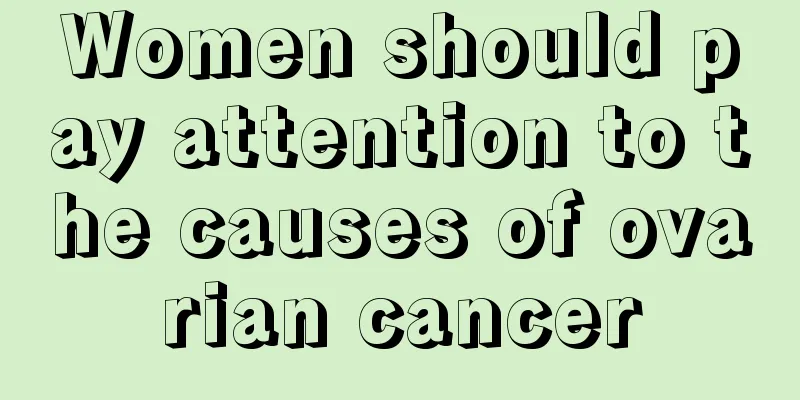 Women should pay attention to the causes of ovarian cancer