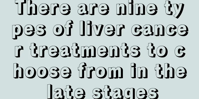 There are nine types of liver cancer treatments to choose from in the late stages