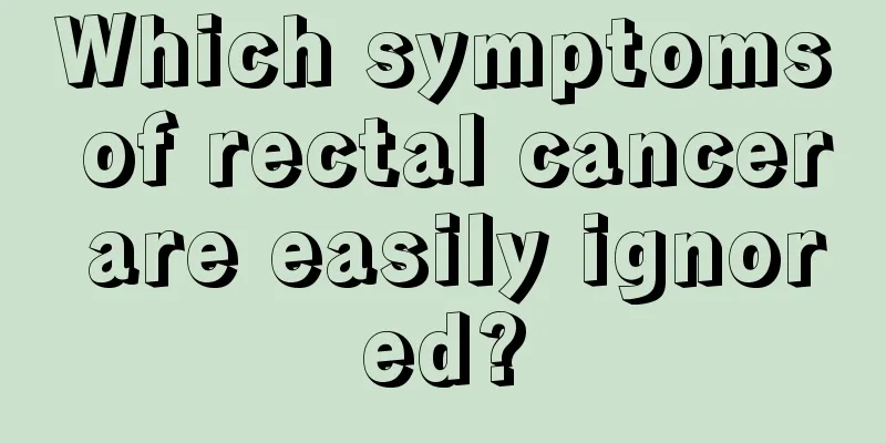 Which symptoms of rectal cancer are easily ignored?