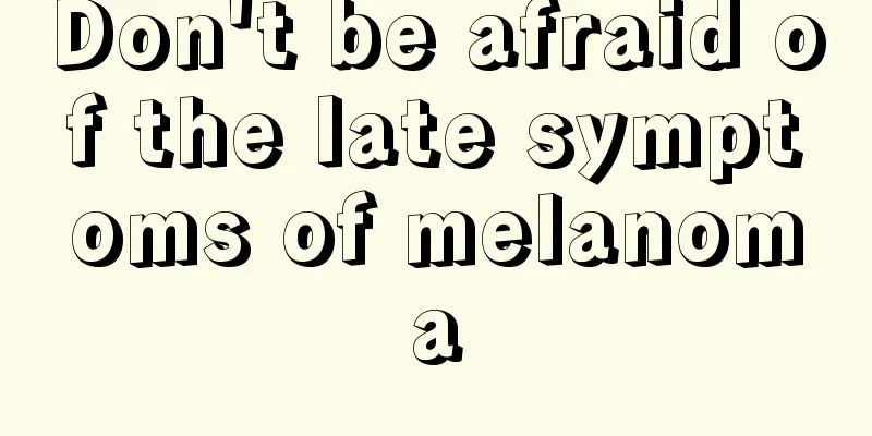 Don't be afraid of the late symptoms of melanoma
