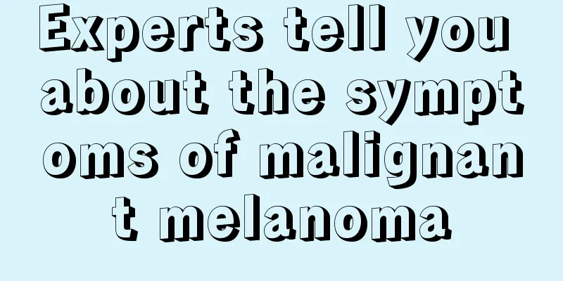 Experts tell you about the symptoms of malignant melanoma