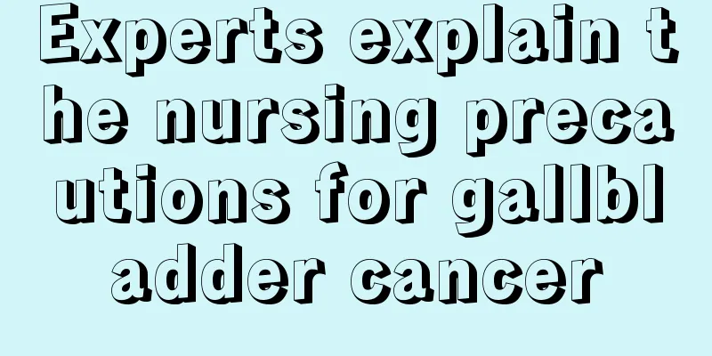 Experts explain the nursing precautions for gallbladder cancer