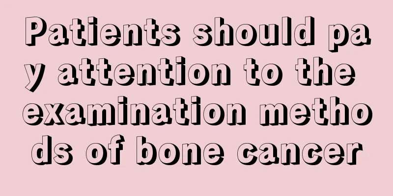 Patients should pay attention to the examination methods of bone cancer