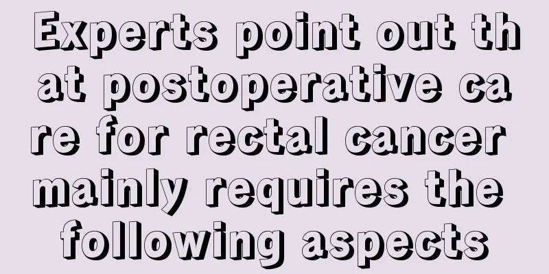 Experts point out that postoperative care for rectal cancer mainly requires the following aspects