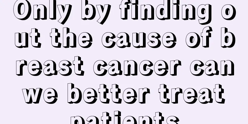 Only by finding out the cause of breast cancer can we better treat patients