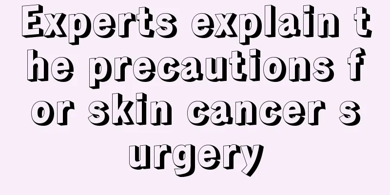 Experts explain the precautions for skin cancer surgery