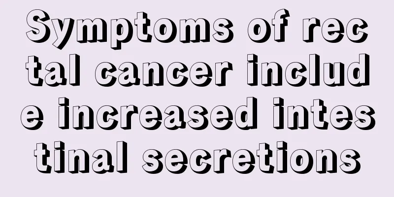 Symptoms of rectal cancer include increased intestinal secretions