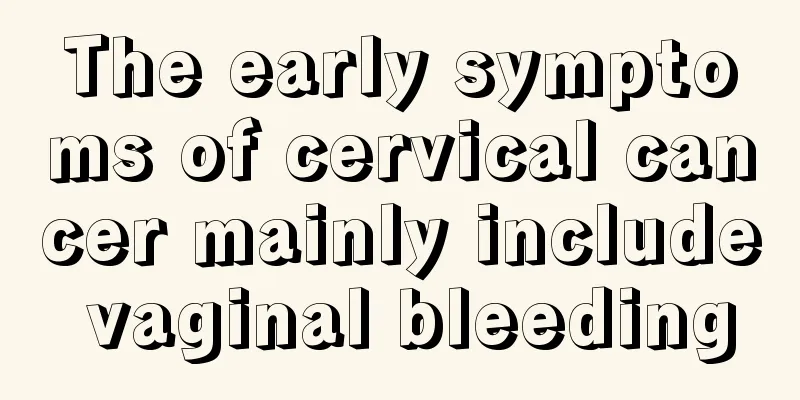 The early symptoms of cervical cancer mainly include vaginal bleeding