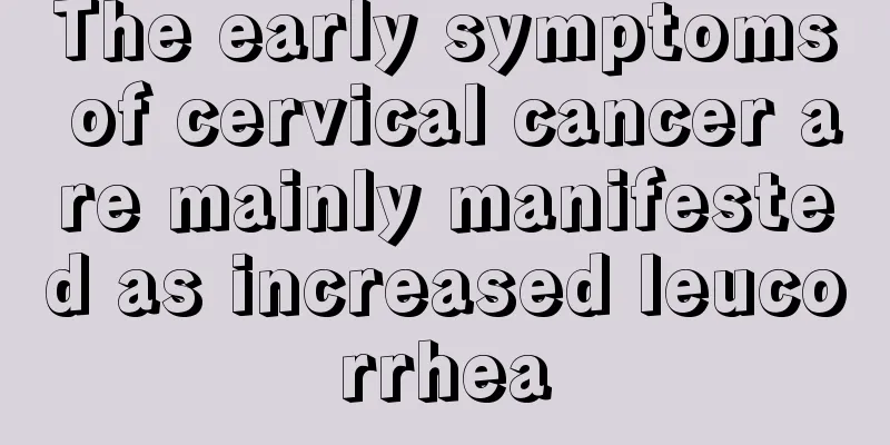 The early symptoms of cervical cancer are mainly manifested as increased leucorrhea