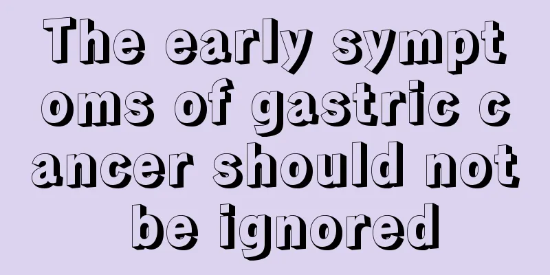 The early symptoms of gastric cancer should not be ignored