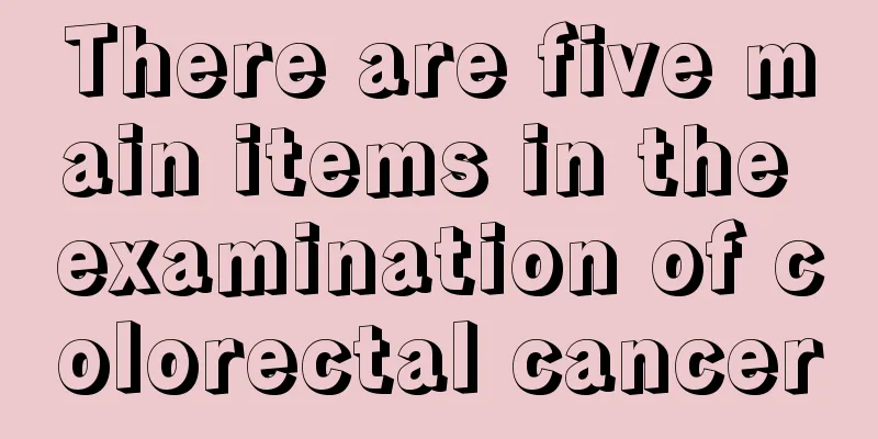 There are five main items in the examination of colorectal cancer