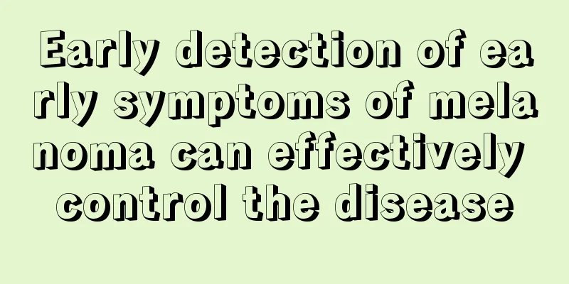 Early detection of early symptoms of melanoma can effectively control the disease