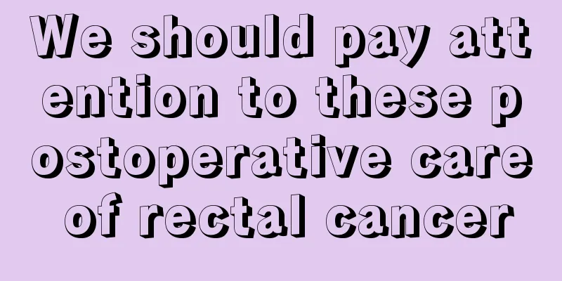 We should pay attention to these postoperative care of rectal cancer