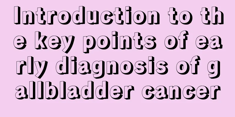 Introduction to the key points of early diagnosis of gallbladder cancer