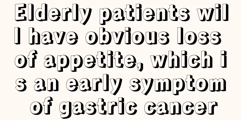 Elderly patients will have obvious loss of appetite, which is an early symptom of gastric cancer