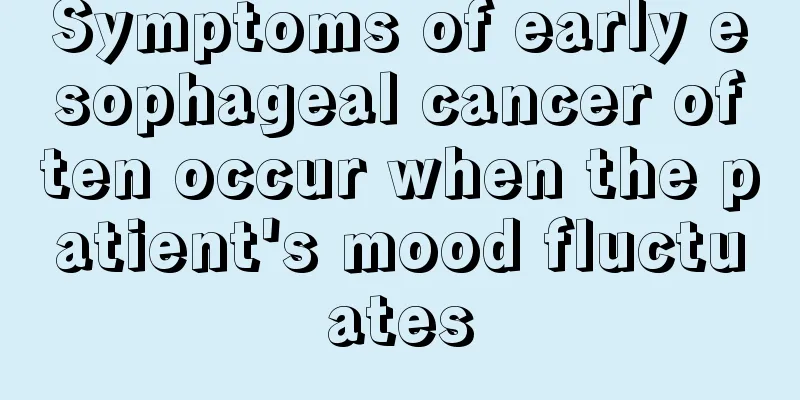 Symptoms of early esophageal cancer often occur when the patient's mood fluctuates
