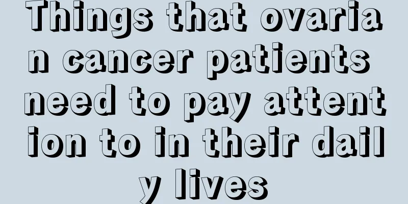 Things that ovarian cancer patients need to pay attention to in their daily lives