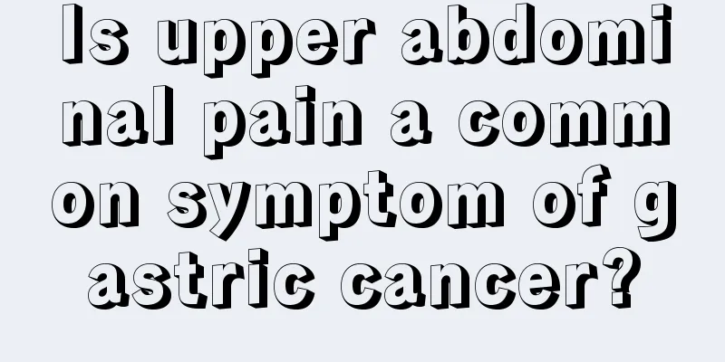 Is upper abdominal pain a common symptom of gastric cancer?