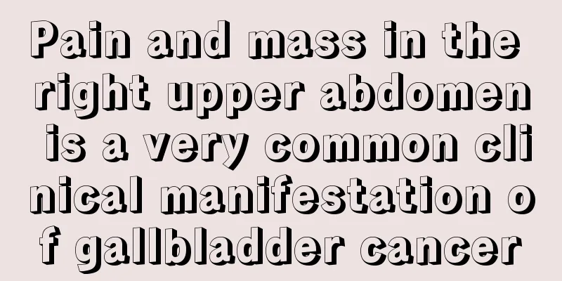 Pain and mass in the right upper abdomen is a very common clinical manifestation of gallbladder cancer