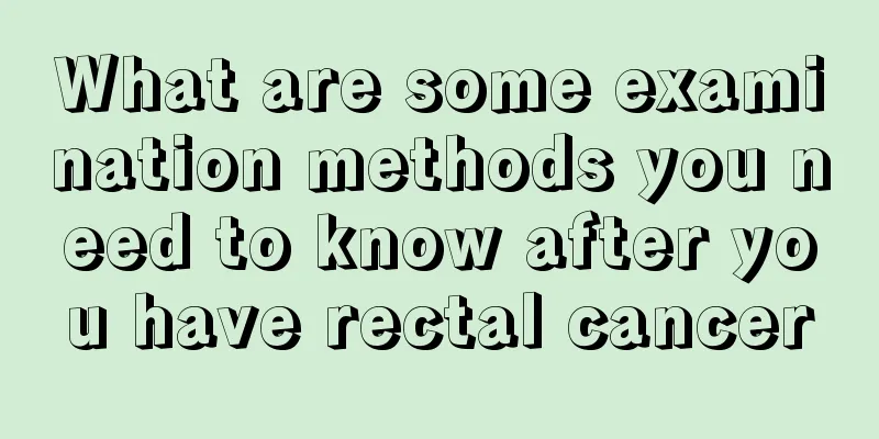 What are some examination methods you need to know after you have rectal cancer