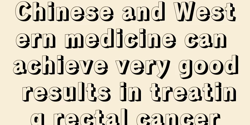 Chinese and Western medicine can achieve very good results in treating rectal cancer