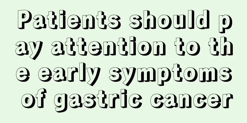 Patients should pay attention to the early symptoms of gastric cancer