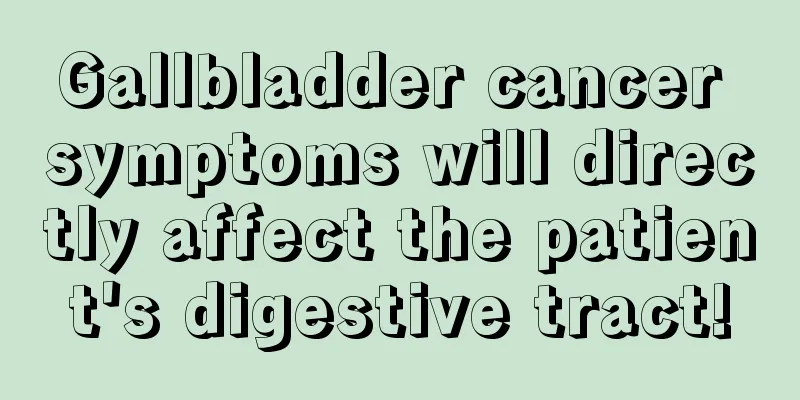 Gallbladder cancer symptoms will directly affect the patient's digestive tract!