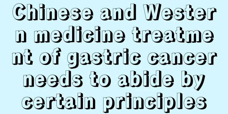 Chinese and Western medicine treatment of gastric cancer needs to abide by certain principles