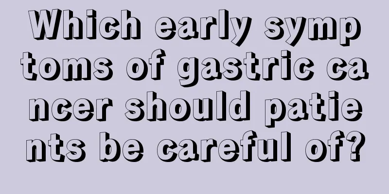Which early symptoms of gastric cancer should patients be careful of?