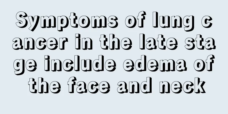 Symptoms of lung cancer in the late stage include edema of the face and neck