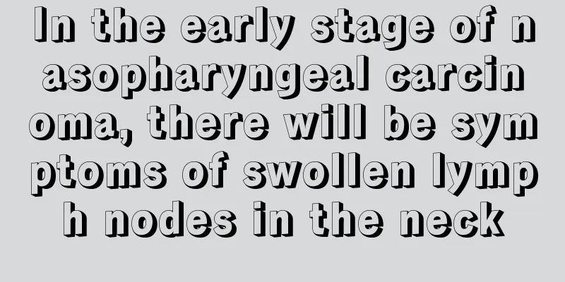 In the early stage of nasopharyngeal carcinoma, there will be symptoms of swollen lymph nodes in the neck