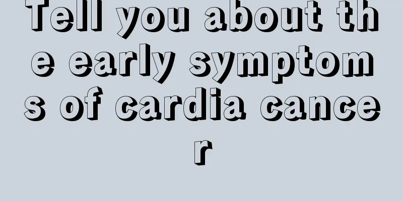 Tell you about the early symptoms of cardia cancer