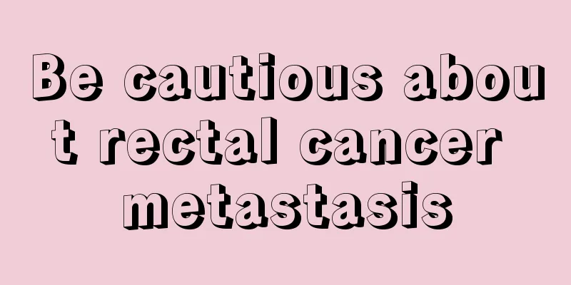 Be cautious about rectal cancer metastasis