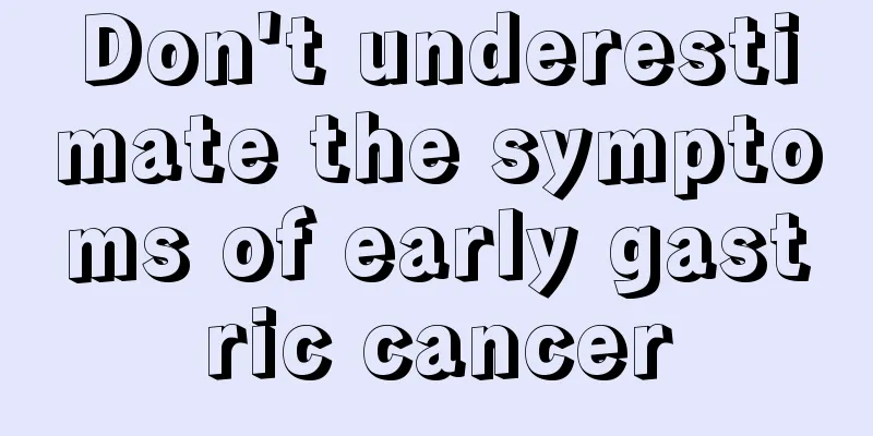 Don't underestimate the symptoms of early gastric cancer