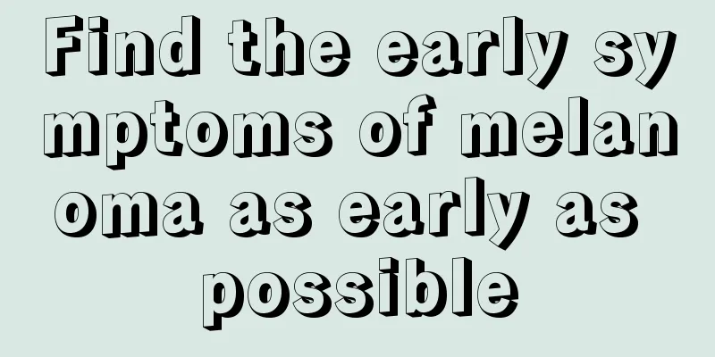 Find the early symptoms of melanoma as early as possible