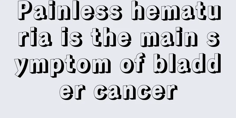 Painless hematuria is the main symptom of bladder cancer