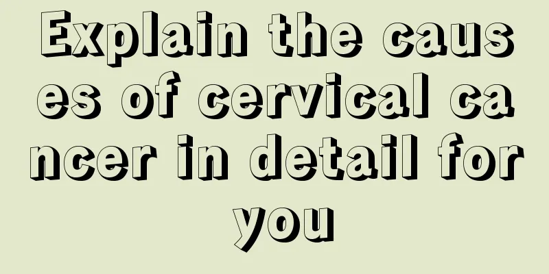 Explain the causes of cervical cancer in detail for you