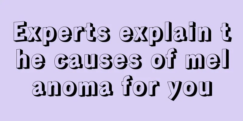 Experts explain the causes of melanoma for you