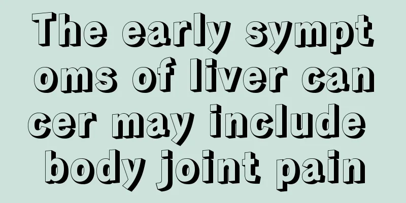 The early symptoms of liver cancer may include body joint pain