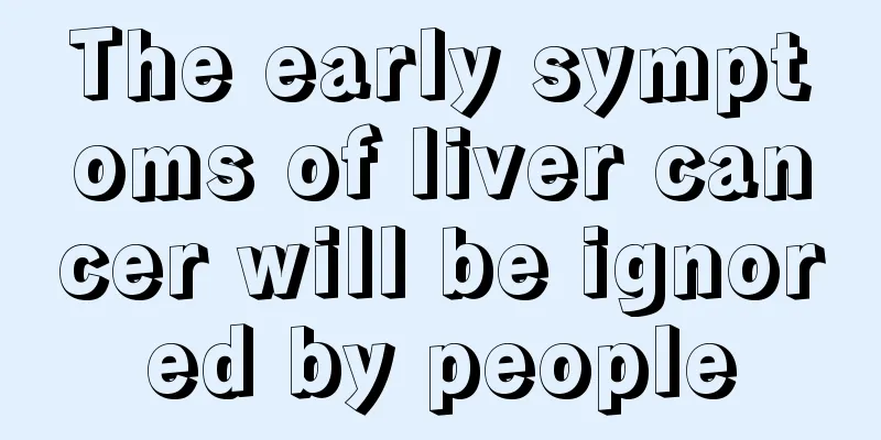 The early symptoms of liver cancer will be ignored by people
