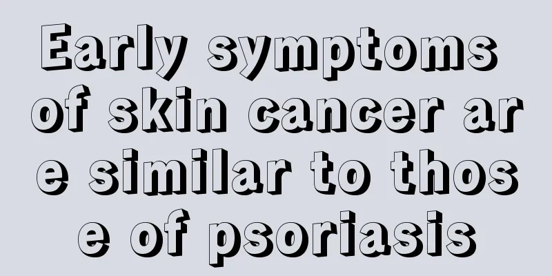 Early symptoms of skin cancer are similar to those of psoriasis