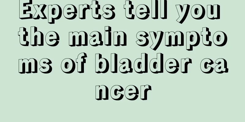 Experts tell you the main symptoms of bladder cancer