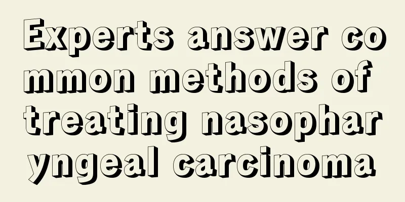 Experts answer common methods of treating nasopharyngeal carcinoma